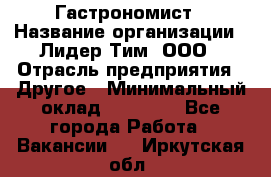 Гастрономист › Название организации ­ Лидер Тим, ООО › Отрасль предприятия ­ Другое › Минимальный оклад ­ 30 000 - Все города Работа » Вакансии   . Иркутская обл.